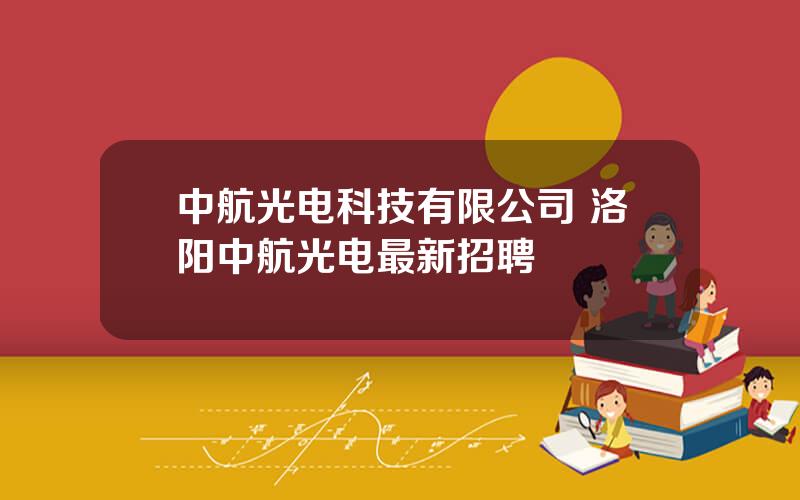 中航光电科技有限公司 洛阳中航光电最新招聘